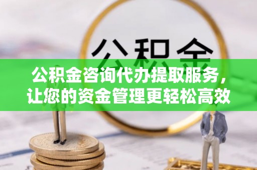 丰顺公积金咨询代办提取服务，让您的资金管理更轻松高效