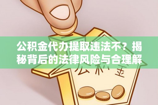 丰顺公积金代办提取违法不？揭秘背后的法律风险与合理解决方案