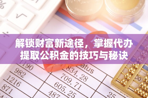 丰顺解锁财富新途径，掌握代办提取公积金的技巧与秘诀