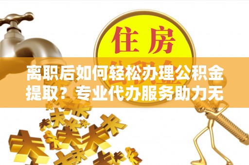 丰顺离职后如何轻松办理公积金提取？专业代办服务助力无忧