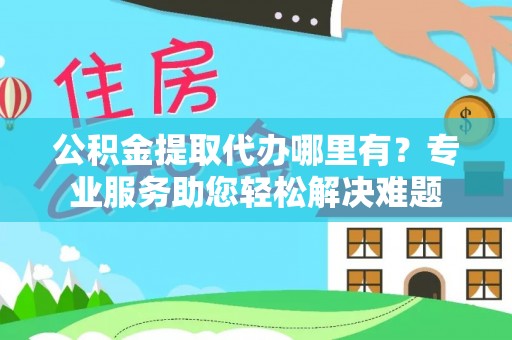 丰顺公积金提取代办哪里有？专业服务助您轻松解决难题