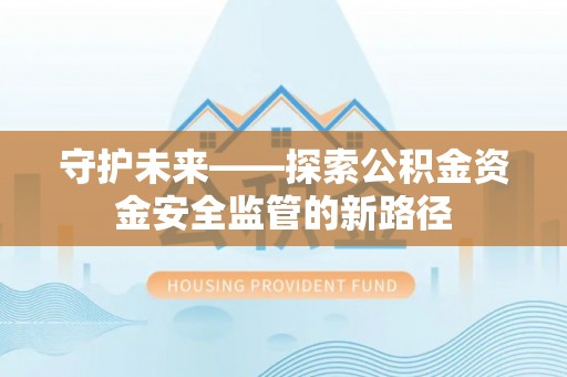 丰顺守护未来——探索公积金资金安全监管的新路径