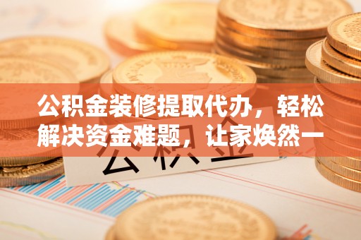丰顺公积金装修提取代办，轻松解决资金难题，让家焕然一新