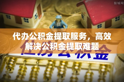 丰顺代办公积金提取服务，高效解决公积金提取难题