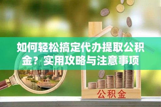 丰顺如何轻松搞定代办提取公积金？实用攻略与注意事项