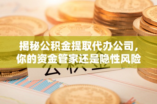 丰顺揭秘公积金提取代办公司，你的资金管家还是隐性风险？