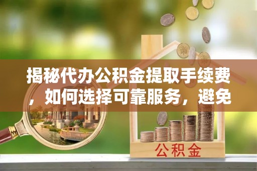 丰顺揭秘代办公积金提取手续费，如何选择可靠服务，避免隐形陷阱