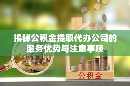 丰顺揭秘公积金提取代办公司的服务优势与注意事项