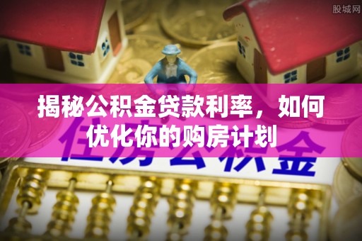 丰顺揭秘公积金贷款利率，如何优化你的购房计划