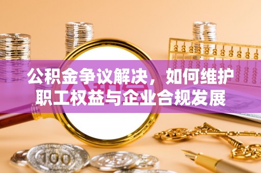 丰顺公积金争议解决，如何维护职工权益与企业合规发展