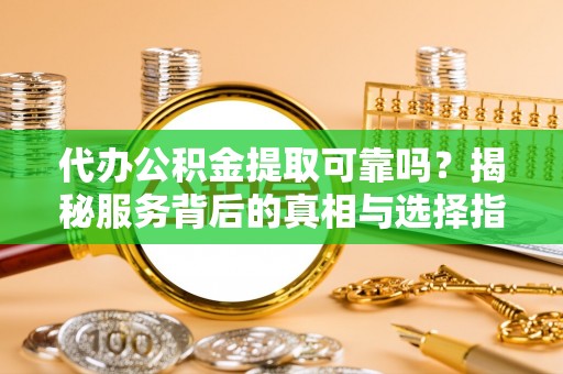 丰顺代办公积金提取可靠吗？揭秘服务背后的真相与选择指南