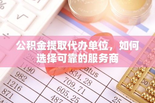 丰顺公积金提取代办单位，如何选择可靠的服务商