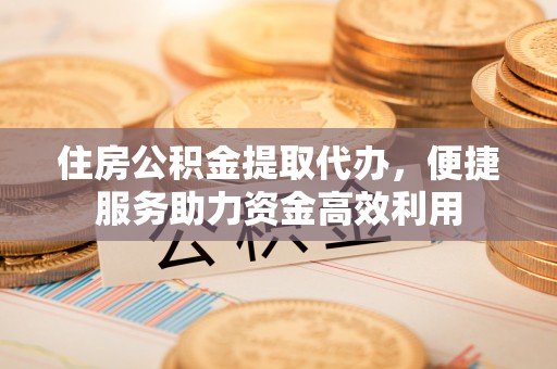 丰顺住房公积金提取代办，便捷服务助力资金高效利用
