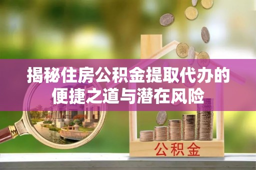 丰顺揭秘住房公积金提取代办的便捷之道与潜在风险