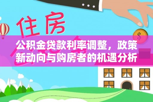 丰顺公积金贷款利率调整，政策新动向与购房者的机遇分析
