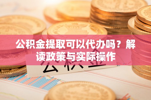丰顺公积金提取可以代办吗？解读政策与实际操作