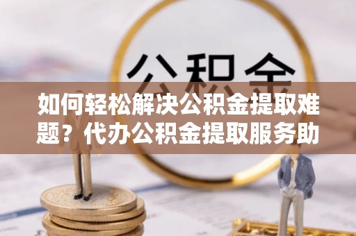 丰顺如何轻松解决公积金提取难题？代办公积金提取服务助您一臂之力