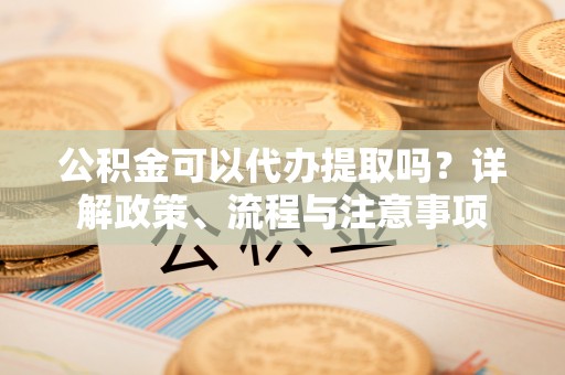 丰顺公积金可以代办提取吗？详解政策、流程与注意事项