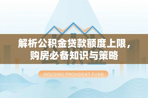 丰顺解析公积金贷款额度上限，购房必备知识与策略