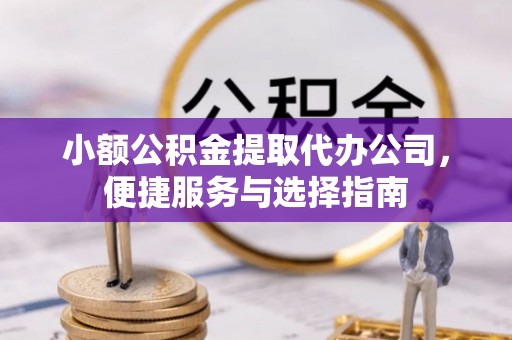 丰顺小额公积金提取代办公司，便捷服务与选择指南