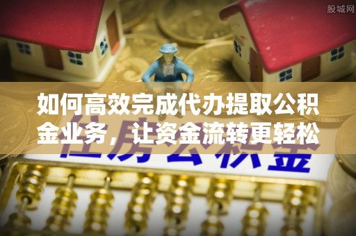 丰顺如何高效完成代办提取公积金业务，让资金流转更轻松