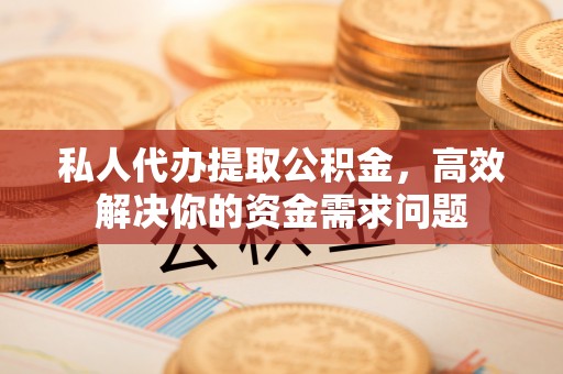 丰顺私人代办提取公积金，高效解决你的资金需求问题