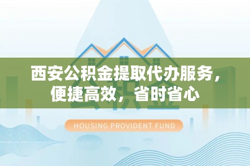 丰顺西安公积金提取代办服务，便捷高效，省时省心
