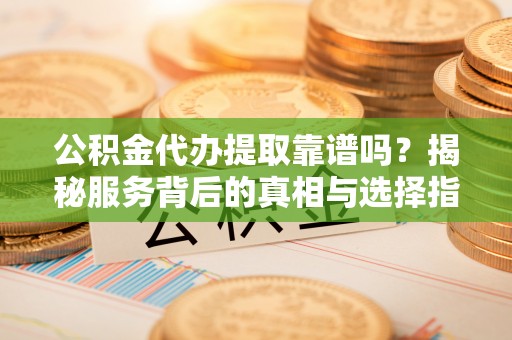 丰顺公积金代办提取靠谱吗？揭秘服务背后的真相与选择指南