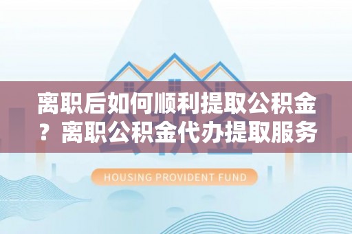 丰顺离职后如何顺利提取公积金？离职公积金代办提取服务助力无忧办理