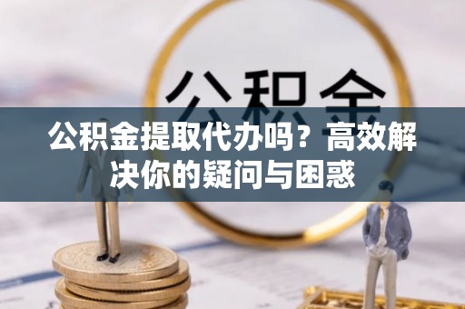丰顺公积金提取代办吗？高效解决你的疑问与困惑
