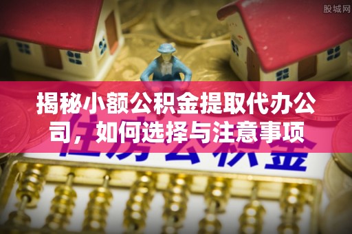丰顺揭秘小额公积金提取代办公司，如何选择与注意事项