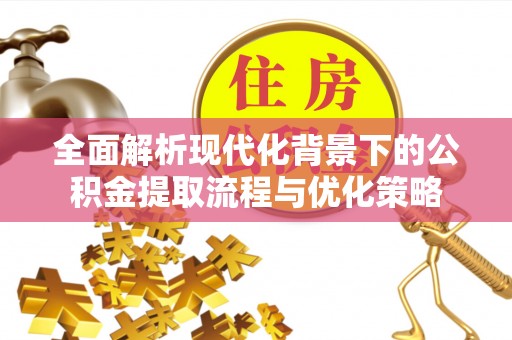 丰顺全面解析现代化背景下的公积金提取流程与优化策略