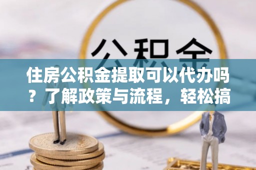 丰顺住房公积金提取可以代办吗？了解政策与流程，轻松搞定公积金提取