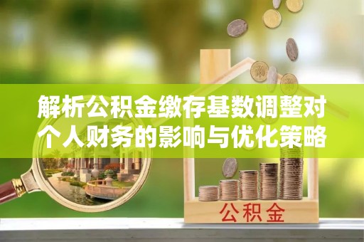 丰顺解析公积金缴存基数调整对个人财务的影响与优化策略