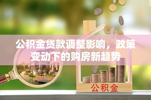 丰顺公积金贷款调整影响，政策变动下的购房新趋势