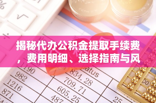 丰顺揭秘代办公积金提取手续费，费用明细、选择指南与风险防范