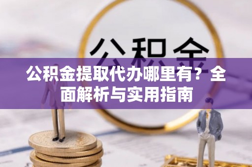 丰顺公积金提取代办哪里有？全面解析与实用指南