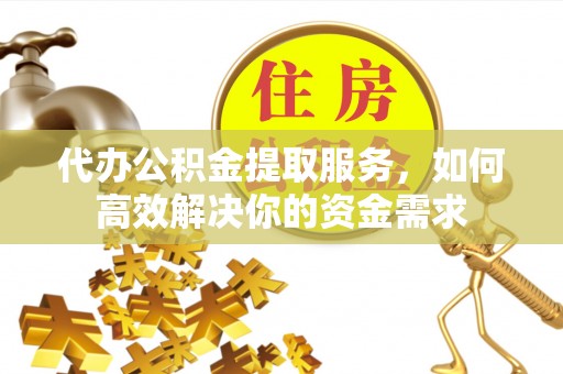 丰顺代办公积金提取服务，如何高效解决你的资金需求