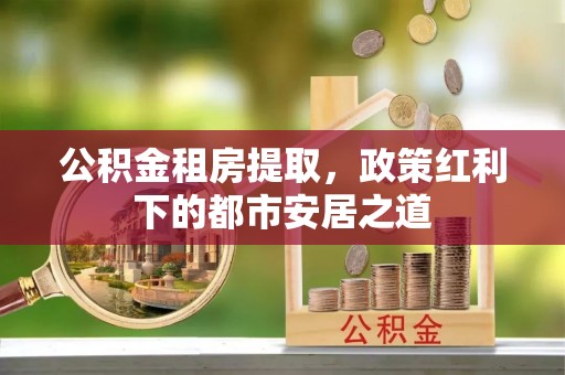 丰顺公积金租房提取，政策红利下的都市安居之道