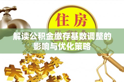 丰顺解读公积金缴存基数调整的影响与优化策略