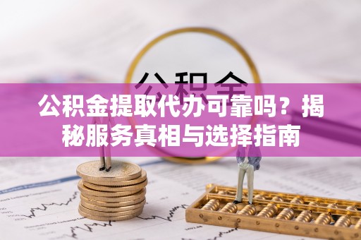 丰顺公积金提取代办可靠吗？揭秘服务真相与选择指南