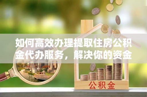 丰顺如何高效办理提取住房公积金代办服务，解决你的资金需求