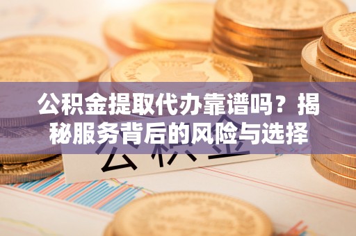 丰顺公积金提取代办靠谱吗？揭秘服务背后的风险与选择
