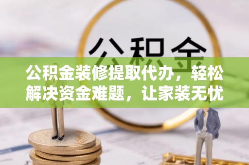丰顺公积金装修提取代办，轻松解决资金难题，让家装无忧