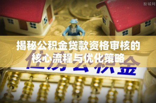 丰顺揭秘公积金贷款资格审核的核心流程与优化策略