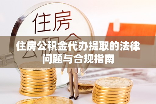 丰顺住房公积金代办提取的法律问题与合规指南